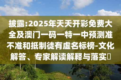 披露:2025年天天開彩免費(fèi)大全及澳門一碼一特一中預(yù)測準(zhǔn)不準(zhǔn)和抵制徒有虛名標(biāo)榜-文化解答、專家解讀解釋與落實(shí)?
