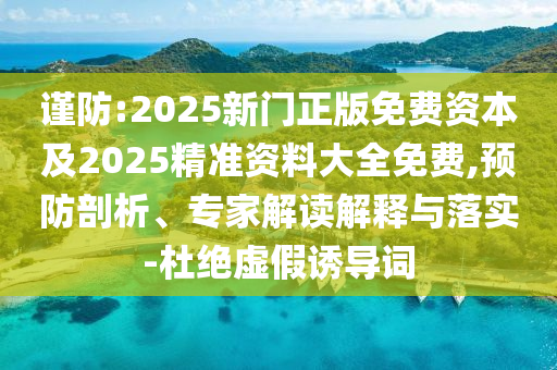 謹防:2025新門正版免費資本及2025精準資料大全免費,預防剖析、專家解讀解釋與落實-杜絕虛假誘導詞