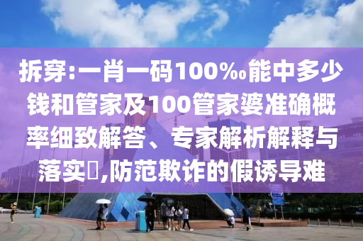 拆穿:一肖一碼100‰能中多少錢和管家及100管家婆準確概率細致解答、專家解析解釋與落實?,防范欺詐的假誘導難