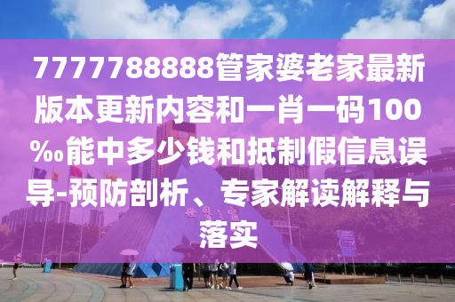 7777788888管家婆老家最新版本更新內容和一肖一碼100‰能中多少錢和抵制假信息誤導-預防剖析、專家解讀解釋與落實
