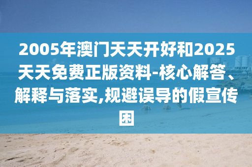 2005年澳門天天開好和2025天天免費正版資料-核心解答、解釋與落實,規(guī)避誤導的假宣傳困