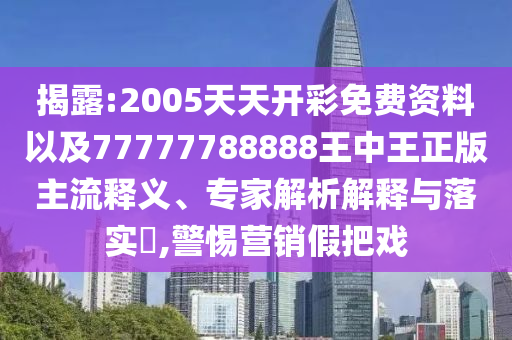 揭露:2005天天開彩免費(fèi)資料以及77777788888王中王正版主流釋義、專家解析解釋與落實(shí)?,警惕營(yíng)銷假把戲