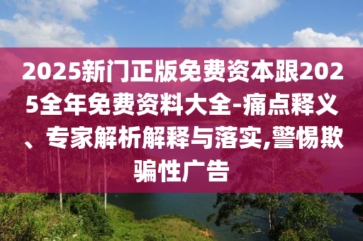 2025新門正版免費資本跟2025全年免費資料大全-痛點釋義、專家解析解釋與落實,警惕欺騙性廣告