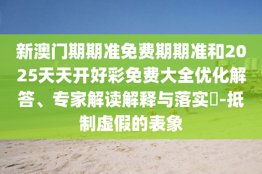 新澳門期期準(zhǔn)免費(fèi)期期準(zhǔn)和2025天天開好彩免費(fèi)大全優(yōu)化解答、專家解讀解釋與落實(shí)?-抵制虛假的表象