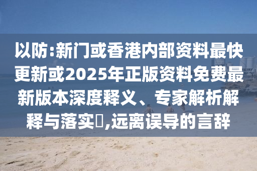 以防:新門或香港內(nèi)部資料最快更新或2025年正版資料免費最新版本深度釋義、專家解析解釋與落實?,遠離誤導的言辭
