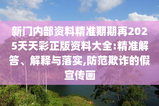 新門內(nèi)部資料精準(zhǔn)期期再2025天天彩正版資料大全:精準(zhǔn)解答、解釋與落實(shí),防范欺詐的假宣傳畫