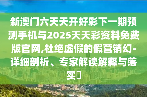 新澳門六天天開好彩下一期預測手機與2025天天彩資料免費版官網,杜絕虛假的假營銷幻-詳細剖析、專家解讀解釋與落實?