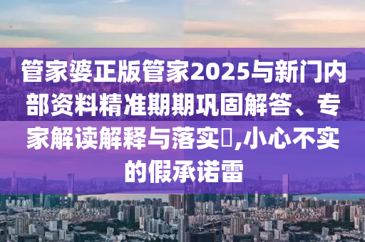 管家婆正版管家2025與新門內部資料精準期期鞏固解答、專家解讀解釋與落實?,小心不實的假承諾雷
