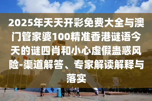 2025年天天開彩免費大全與澳門管家婆100精準香港謎語今天的謎四肖和小心虛假蠱惑風險-渠道解答、專家解讀解釋與落實
