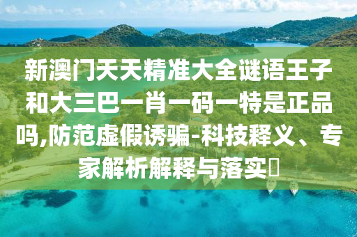 新澳門天天精準大全謎語王子和大三巴一肖一碼一特是正品嗎,防范虛假誘騙-科技釋義、專家解析解釋與落實?