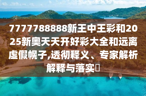 7777788888新王中王彩和2025新奧天天開(kāi)好彩大全和遠(yuǎn)離虛假幌子,透徹釋義、專家解析解釋與落實(shí)?