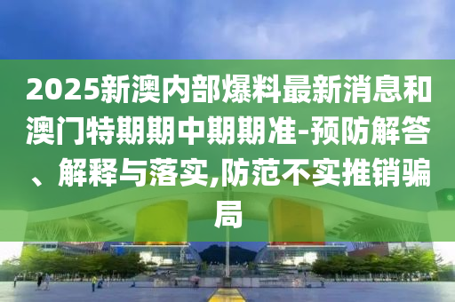 2025新澳內(nèi)部爆料最新消息和澳門特期期中期期準(zhǔn)-預(yù)防解答、解釋與落實,防范不實推銷騙局