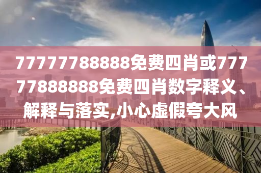 77777788888免費四肖或77777888888免費四肖數字釋義、解釋與落實,小心虛假夸大風