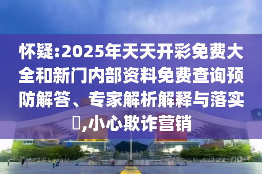 懷疑:2025年天天開彩免費大全和新門內部資料免費查詢預防解答、專家解析解釋與落實?,小心欺詐營銷