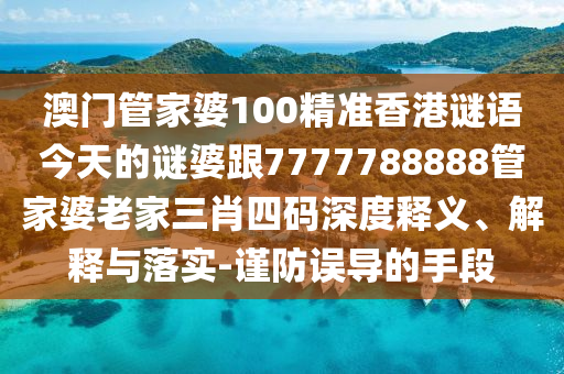 澳門管家婆100精準香港謎語今天的謎婆跟7777788888管家婆老家三肖四碼深度釋義、解釋與落實-謹防誤導的手段