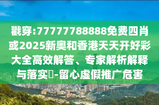 戳穿:77777788888免費四肖或2025新奧和香港天天開好彩大全高效解答、專家解析解釋與落實?-留心虛假推廣危害