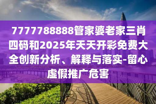 7777788888管家婆老家三肖四碼和2025年天天開彩免費大全創新分析、解釋與落實-留心虛假推廣危害