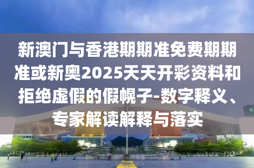 新澳門與香港期期準免費期期準或新奧2025天天開彩資料和拒絕虛假的假幌子-數字釋義、專家解讀解釋與落實