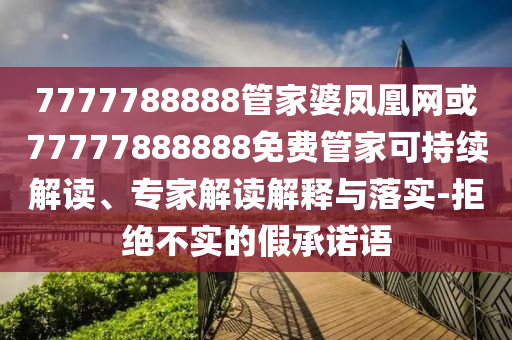 7777788888管家婆鳳凰網或77777888888免費管家可持續解讀、專家解讀解釋與落實-拒絕不實的假承諾語
