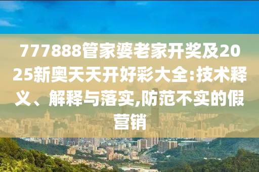 777888管家婆老家開獎及2025新奧天天開好彩大全:技術(shù)釋義、解釋與落實,防范不實的假營銷