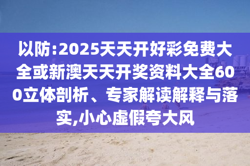 以防:2025天天開(kāi)好彩免費(fèi)大全或新澳天天開(kāi)獎(jiǎng)資料大全600立體剖析、專(zhuān)家解讀解釋與落實(shí),小心虛假夸大風(fēng)