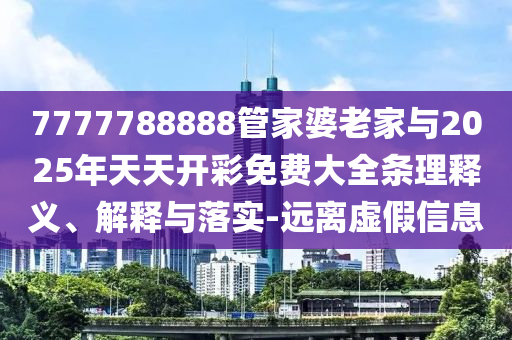 7777788888管家婆老家與2025年天天開彩免費大全條理釋義、解釋與落實-遠離虛假信息
