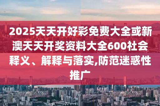 2025天天開好彩免費大全或新澳天天開獎資料大全600社會釋義、解釋與落實,防范迷惑性推廣