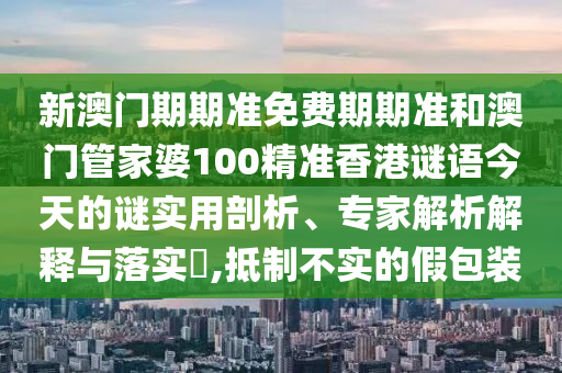 新澳門期期準免費期期準和澳門管家婆100精準香港謎語今天的謎實用剖析、專家解析解釋與落實?,抵制不實的假包裝