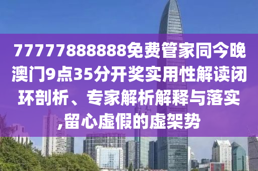 77777888888免費管家同今晚澳門9點35分開獎實用性解讀閉環剖析、專家解析解釋與落實,留心虛假的虛架勢