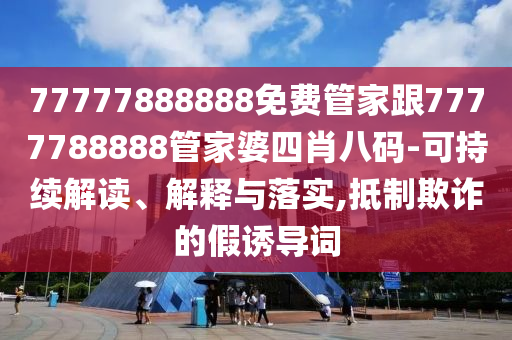 77777888888免費管家跟7777788888管家婆四肖八碼-可持續解讀、解釋與落實,抵制欺詐的假誘導詞