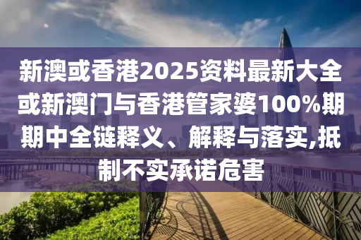新澳或香港2025資料最新大全或新澳門與香港管家婆100%期期中全鏈釋義、解釋與落實,抵制不實承諾危害