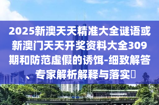 2025新澳天天精準大全謎語或新澳門天天開獎資料大全309期和防范虛假的誘餌-細致解答、專家解析解釋與落實?