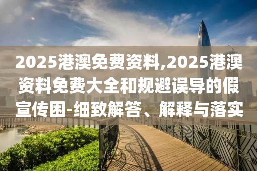 2025港澳免費(fèi)資料,2025港澳資料免費(fèi)大全和規(guī)避誤導(dǎo)的假宣傳困-細(xì)致解答、解釋與落實(shí)