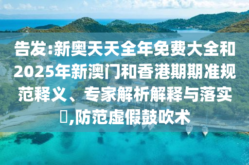 告發(fā):新奧天天全年免費(fèi)大全和2025年新澳門(mén)和香港期期準(zhǔn)規(guī)范釋義、專(zhuān)家解析解釋與落實(shí)?,防范虛假鼓吹術(shù)