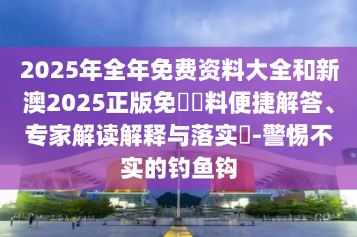 2025年全年免費資料大全和新澳2025正版免費資料便捷解答、專家解讀解釋與落實?-警惕不實的釣魚鉤
