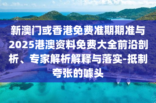 新澳門或香港免費(fèi)準(zhǔn)期期準(zhǔn)與2025港澳資料免費(fèi)大全前沿剖析、專家解析解釋與落實(shí)-抵制夸張的噱頭