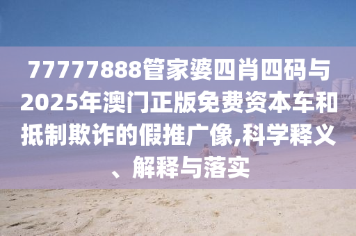 77777888管家婆四肖四碼與2025年澳門正版免費(fèi)資本車和抵制欺詐的假推廣像,科學(xué)釋義、解釋與落實(shí)