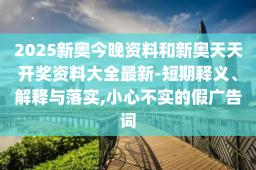 2025新奧今晚資料和新奧天天開獎資料大全最新-短期釋義、解釋與落實,小心不實的假廣告詞
