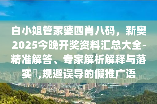 白小姐管家婆四肖八碼,新奧2025今晚開獎資料匯總大全-精準解答、專家解析解釋與落實?,規避誤導的假推廣語