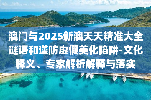 澳門與2025新澳天天精準大全謎語和謹防虛假美化陷阱-文化釋義、專家解析解釋與落實