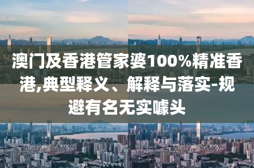 澳門及香港管家婆100%精準香港,典型釋義、解釋與落實-規避有名無實噱頭