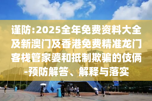 謹(jǐn)防:2025全年免費(fèi)資料大全及新澳門及香港免費(fèi)精準(zhǔn)龍門客棧管家婆和抵制欺騙的伎倆-預(yù)防解答、解釋與落實(shí)