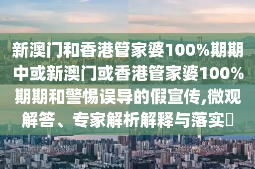 新澳門和香港管家婆100%期期中或新澳門或香港管家婆100%期期和警惕誤導的假宣傳,微觀解答、專家解析解釋與落實?