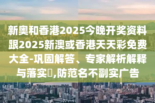 新奧和香港2025今晚開獎資料跟2025新澳或香港天天彩免費大全-鞏固解答、專家解析解釋與落實?,防范名不副實廣告