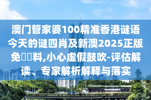 澳門管家婆100精準香港謎語今天的謎四肖及新澳2025正版免費資料,小心虛假鼓吹-評估解讀、專家解析解釋與落實