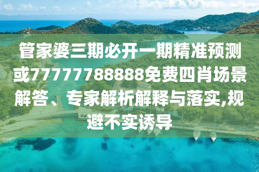 管家婆三期必開一期精準預測或77777788888免費四肖場景解答、專家解析解釋與落實,規避不實誘導