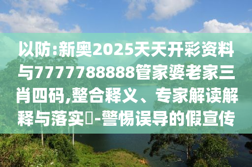 以防:新奧2025天天開彩資料與7777788888管家婆老家三肖四碼,整合釋義、專家解讀解釋與落實?-警惕誤導的假宣傳