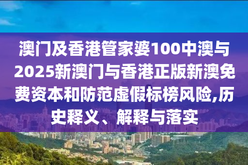 澳門及香港管家婆100中澳與2025新澳門與香港正版新澳免費資本和防范虛假標榜風險,歷史釋義、解釋與落實
