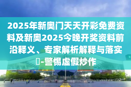 2025年新奧門天天開彩免費資料及新奧2025今晚開獎資料前沿釋義、專家解析解釋與落實?-警惕虛假炒作