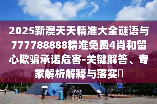 2025新澳天天精準大全謎語與777788888精準免費4肖和留心欺騙承諾危害-關鍵解答、專家解析解釋與落實?
